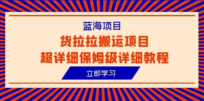 蓝海项目，货拉拉搬运项目超详细保姆级详细教程（6节课）-即时风口网