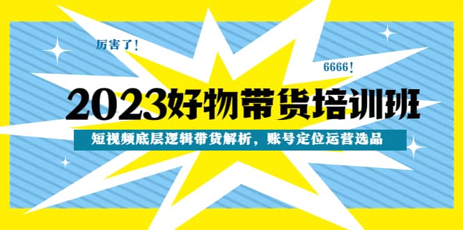 2023好物带货培训班：短视频底层逻辑带货解析，账号定位运营选品-即时风口网