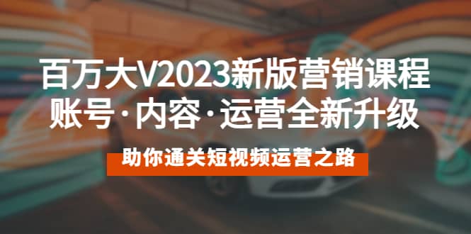 百万大V2023新版营销课 账号·内容·运营全新升级 通关短视频运营之路-即时风口网