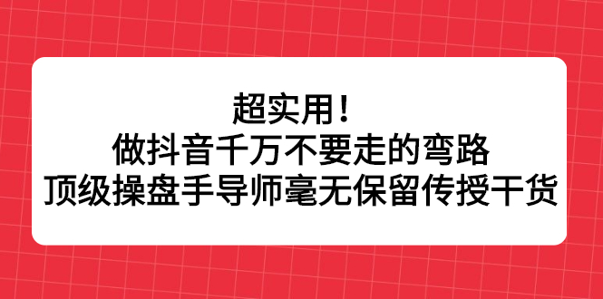 超实用！做抖音千万不要走的弯路，顶级操盘手导师毫无保留传授干货-即时风口网