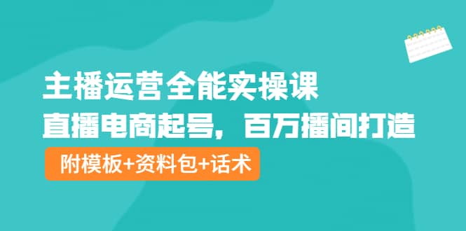 主播运营全能实操课：直播电商起号，百万播间打造（附模板+资料包+话术）-即时风口网