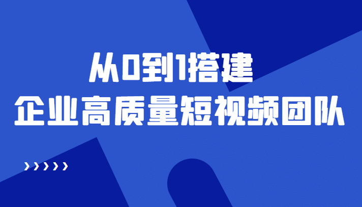 老板必学12节课，教你从0到1搭建企业高质量短视频团队，解决你的搭建难题-即时风口网