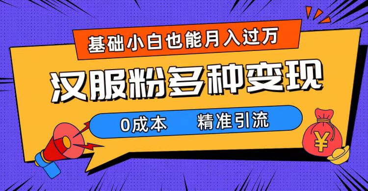 一部手机精准引流汉服粉，0成本多种变现方式，小白月入过万（附素材+工具）-即时风口网