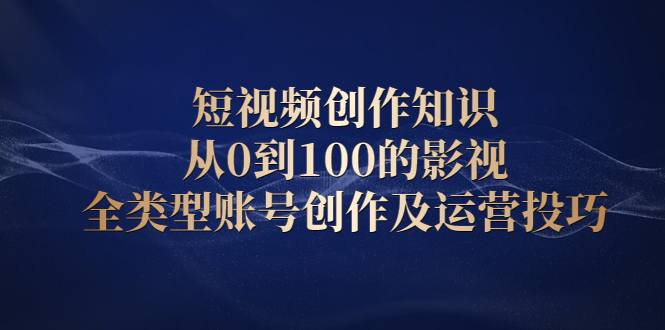 短视频创作知识，从0到100的影视全类型账号创作及运营投巧-即时风口网