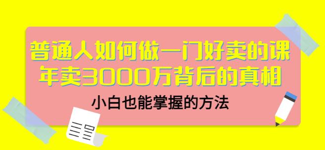 普通人如何做一门好卖的课：年卖3000万背后的真相，小白也能掌握的方法！-即时风口网