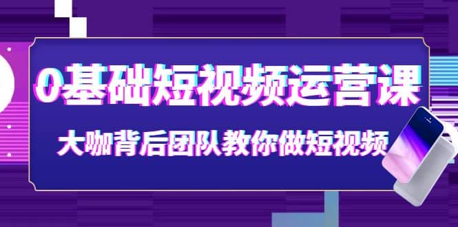 0基础短视频运营课：大咖背后团队教你做短视频（28节课时）-即时风口网