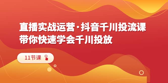 直播实战运营·抖音千川投流课，带你快速学会千川投放（11节课）-即时风口网