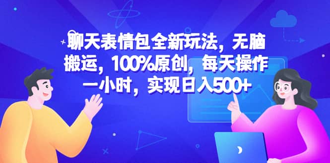 聊天表情包全新玩法，无脑搬运，100%原创，每天操作一小时，实现日入500+-即时风口网