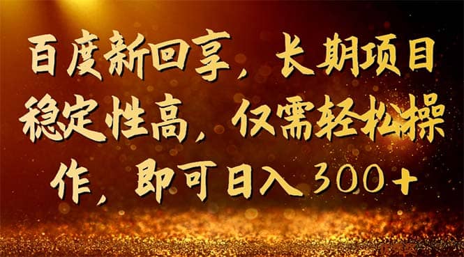 百度新回享，长期项目稳定性高，仅需轻松操作，即可日入300+-即时风口网