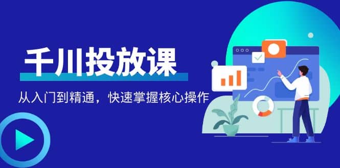 千万级直播操盘手带你玩转千川投放：从入门到精通，快速掌握核心操作-即时风口网