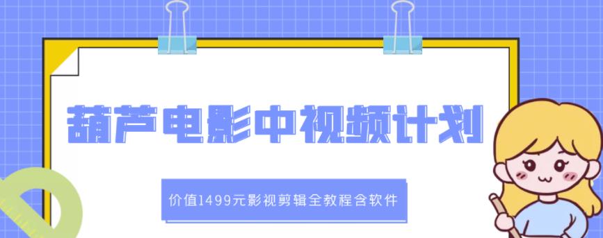 葫芦电影中视频解说教学：价值1499元影视剪辑全教程含软件-即时风口网