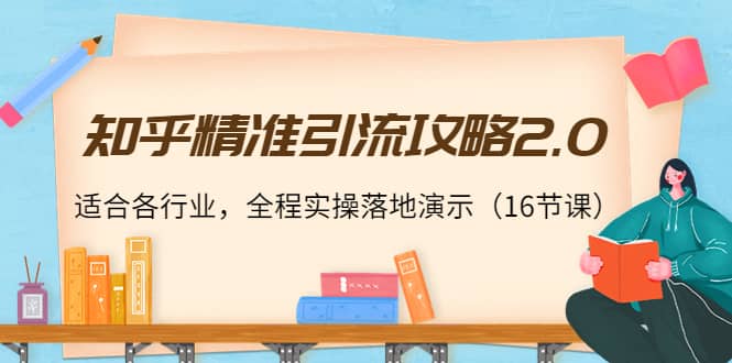 知乎精准引流攻略2.0，适合各行业，全程实操落地演示（16节课）-即时风口网