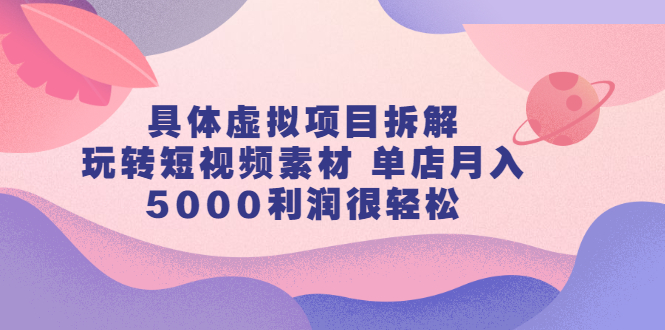 具体虚拟项目拆解，玩转短视频素材，单店月入几万+【视频课程】-即时风口网