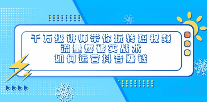 千万级讲师带你玩转短视频，流量爆破实战术，如何运营抖音赚钱-即时风口网