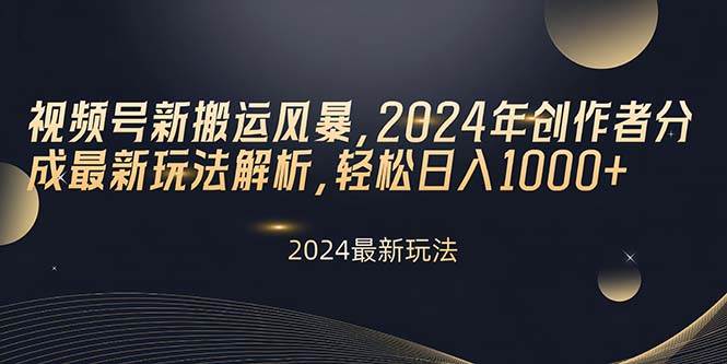 视频号新搬运风暴，2024年创作者分成最新玩法解析，轻松日入1000+-即时风口网