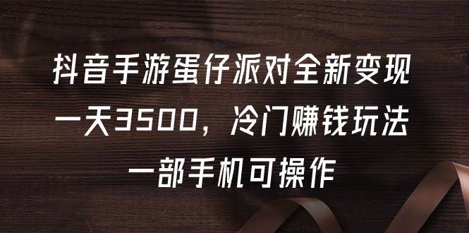 抖音手游蛋仔派对全新变现，一天3500，冷门赚钱玩法，一部手机可操作-即时风口网