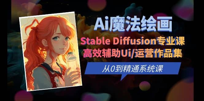 Ai魔法绘画 Stable Diffusion专业课 高效辅助Ui/运营作品集 0到精通系统课-即时风口网