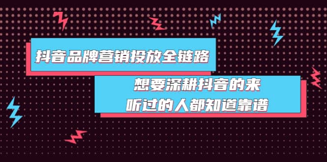 抖音品牌营销投放全链路：想要深耕抖音的来，听过的人都知道靠谱-即时风口网