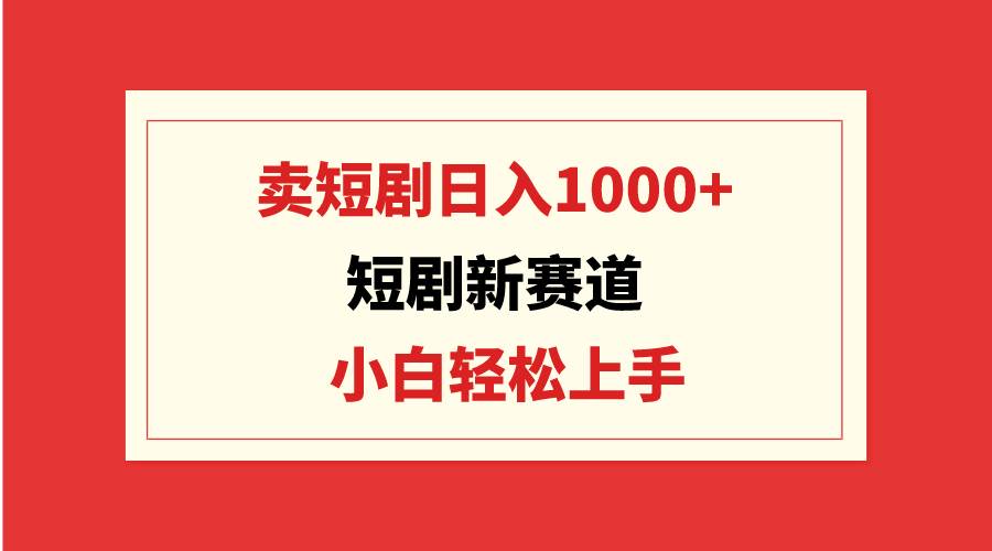 短剧新赛道：卖短剧日入1000+，小白轻松上手，可批量-即时风口网