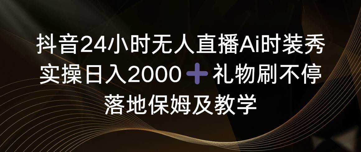 抖音24小时无人直播Ai时装秀，实操日入2000+，礼物刷不停，落地保姆及教学-即时风口网