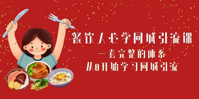 餐饮人必学-同城引流课：一套完整的体系，从0开始学习同城引流（68节课）-即时风口网