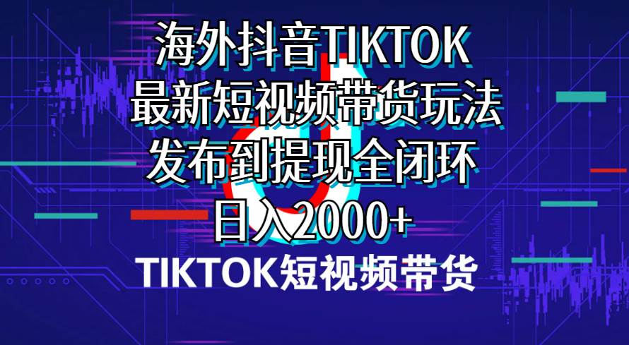 海外短视频带货，最新短视频带货玩法发布到提现全闭环，日入2000+-即时风口网