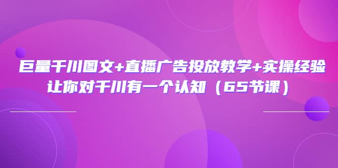 巨量千川图文+直播广告投放教学+实操经验：让你对千川有一个认知（65节课）-即时风口网