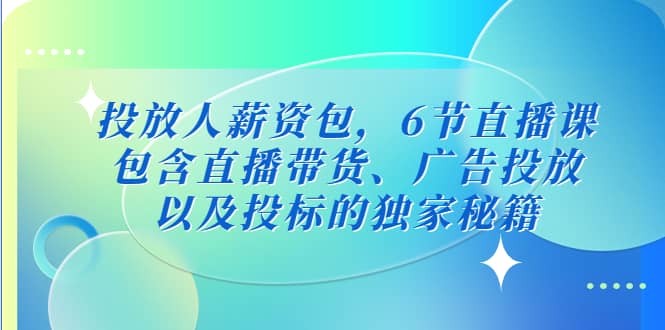 投放人薪资包，6节直播课，包含直播带货、广告投放、以及投标的独家秘籍-即时风口网