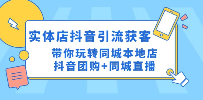 实体店抖音引流获客实操课：带你玩转同城本地店抖音团购+同城直播-即时风口网