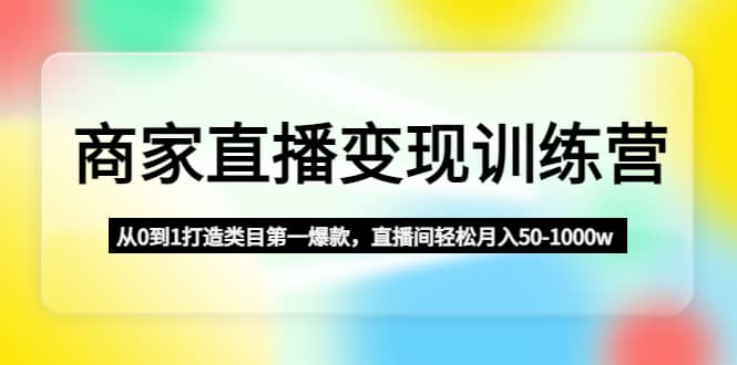 商家直播变现训练营：从0到1打造类目第一爆款-即时风口网