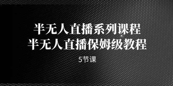 半无人直播系列课程，半无人直播保姆级教程（5节课）-即时风口网