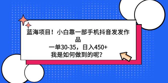 蓝海项目！小白靠一部手机抖音发发作品，一单30-35，日入450+，我是如何…-即时风口网