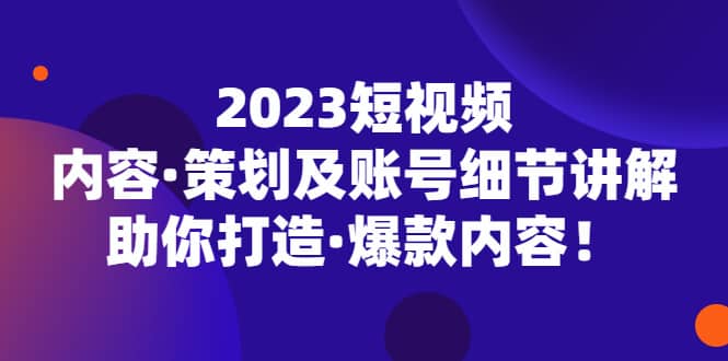 2023短视频内容·策划及账号细节讲解，助你打造·爆款内容-即时风口网