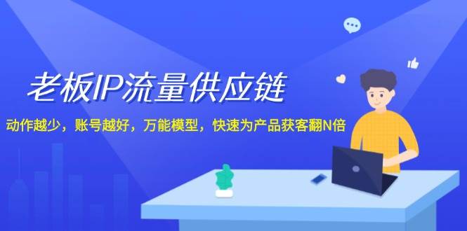 老板 IP流量 供应链，动作越少，账号越好，万能模型，快速为产品获客翻N倍-即时风口网