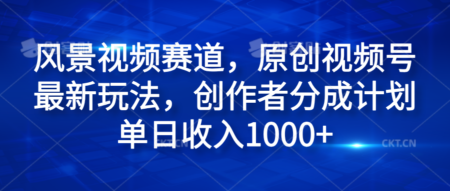 风景视频赛道，原创视频号最新玩法，创作者分成计划单日收入1000+-即时风口网