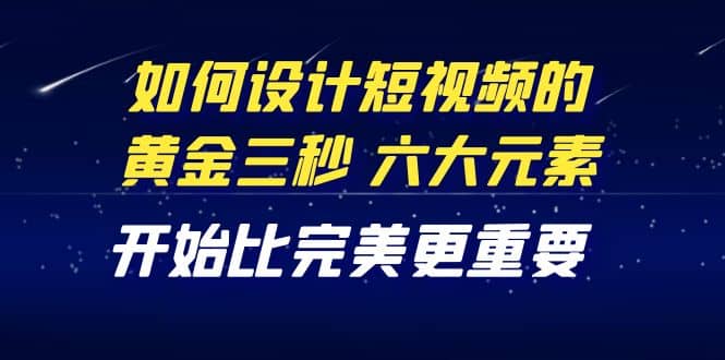 教你如何设计短视频的黄金三秒，六大元素，开始比完美更重要（27节课）-即时风口网