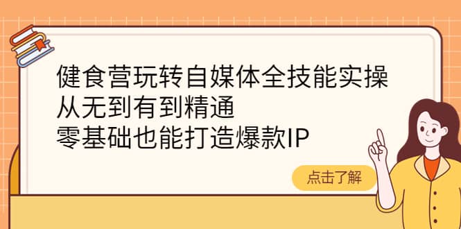 健食营玩转自媒体全技能实操，从无到有到精通，零基础也能打造爆款IP-即时风口网