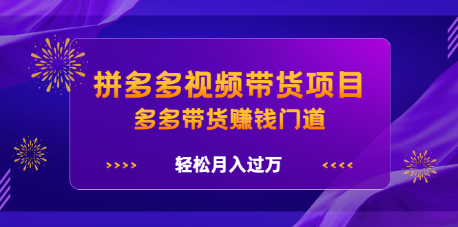 拼多多视频带货项目，多多带货赚钱门道 价值368元-即时风口网