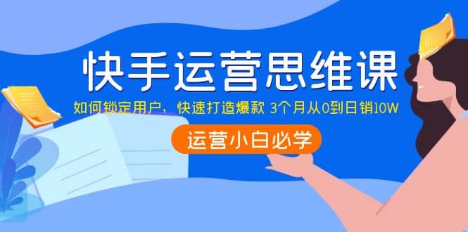 快手运营思维课：如何锁定用户，快速打造爆款-即时风口网