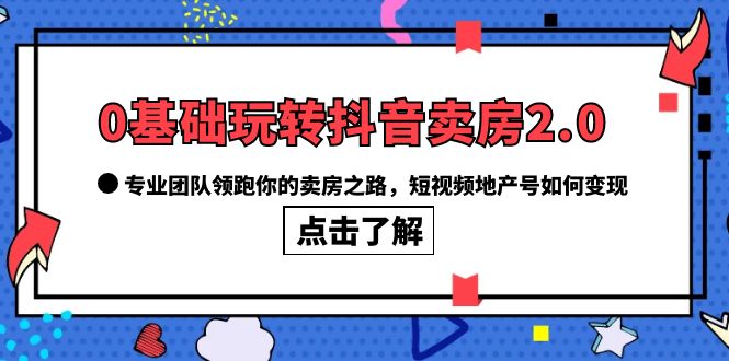 0基础玩转抖音-卖房2.0，专业团队领跑你的卖房之路，短视频地产号如何变现-即时风口网