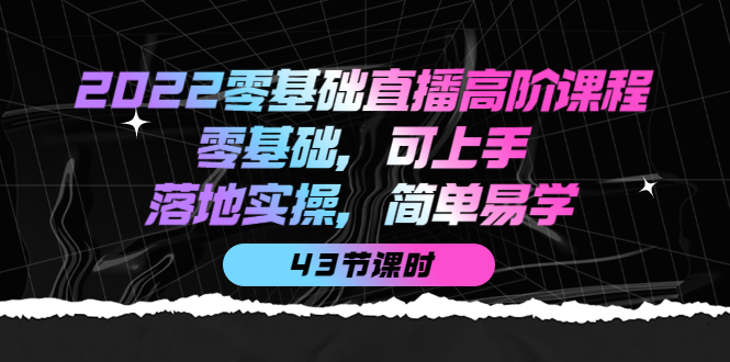 2022零基础直播高阶课程：零基础，可上手，落地实操，简单易学（43节课）-即时风口网