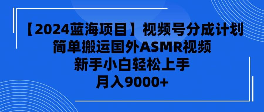 【2024蓝海项目】视频号分成计划，无脑搬运国外ASMR视频，新手小白轻松…-即时风口网