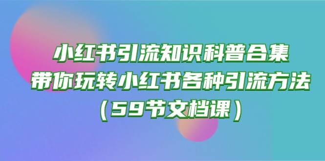 小红书引流知识科普合集，带你玩转小红书各种引流方法（59节文档课）-即时风口网