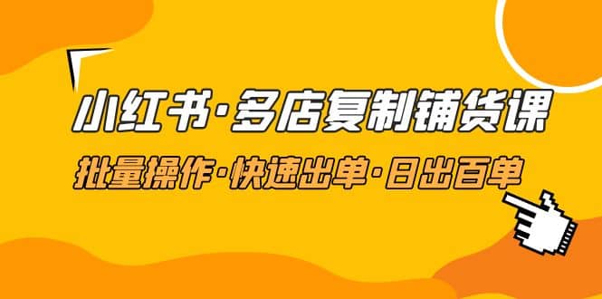 小红书·多店复制铺货课，批量操作·快速出单·日出百单（更新2023年2月）-即时风口网