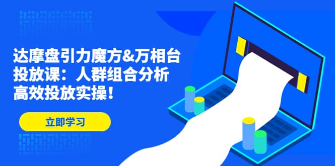 达摩盘引力魔方&万相台投放课：人群组合分析，高效投放实操-即时风口网