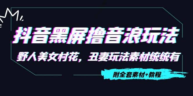 抖音黑屏撸音浪玩法：野人美女村花，丑妻玩法素材统统有【教程+素材】-即时风口网