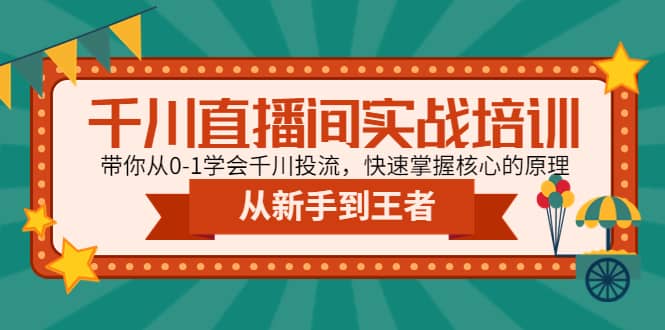 千川直播间实战培训：带你从0-1学会千川投流，快速掌握核心的原理-即时风口网