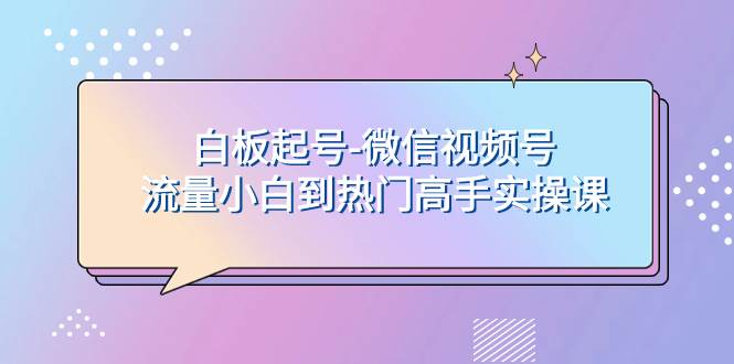 白板起号-微信视频号流量小白到热门高手实操课-即时风口网