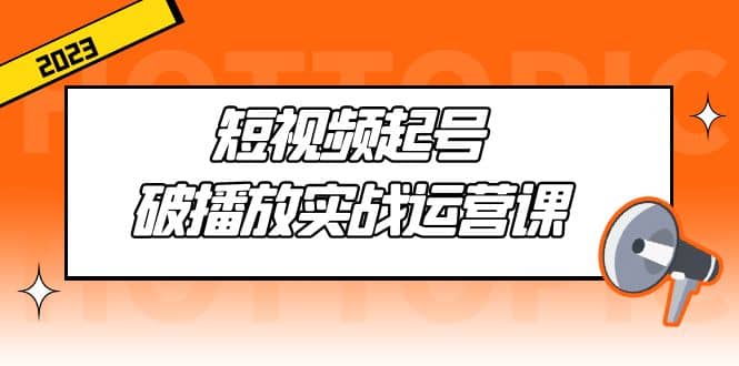 短视频起号·破播放实战运营课，用通俗易懂大白话带你玩转短视频-即时风口网