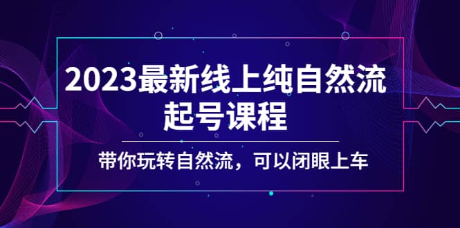 2023最新线上纯自然流起号课程，带你玩转自然流，可以闭眼上车-即时风口网